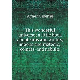 

Книга This wonderful universe; a little book about suns and worlds, moons and meteors, comets, and nebulæ