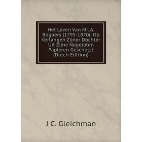

Книга Het Leven Van Mr. A. Bogaers (1795-1870): Op Verlangen Zijner Dochter Uit Zijne Nagelaten Papieren Geschetst (Dutch Edition)