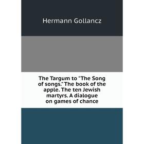 

Книга The Targum to The Song of songs. The book of the apple. The ten Jewish martyrs. A dialogue on games of chance