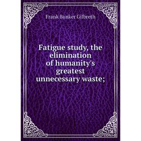 

Книга Fatigue study, the elimination of humanity's greatest unnecessary waste