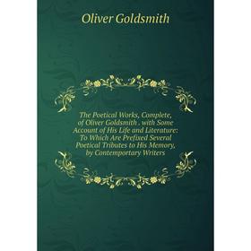 

Книга The Poetical Works, Complete, of Oliver Goldsmith. with Some Account of His Life and Literature: To Which Are Prefixed Several Poetical Tributes