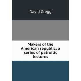 

Книга Makers of the American republic; a series of patroitic lectures