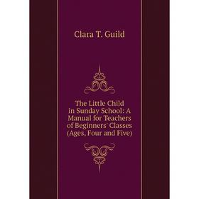 

Книга The Little Child in Sunday School: A Manual for Teachers of Beginners' Classes (Ages, Four and Five)