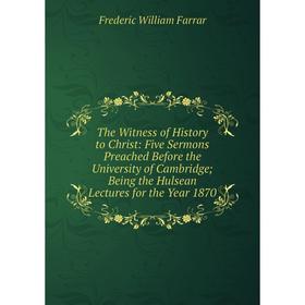 

Книга The Witness of History to Christ: Five Sermons Preached Before the University of Cambridge; Being the Hulsean Lectures for the Year 1870