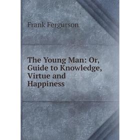 

Книга The Young Man: Or, Guide to Knowledge, Virtue and Happiness