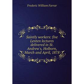 

Книга Saintly workers: five Lenten lectures delivered in St. Andrew's, Holborn, March and April, 1878