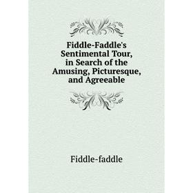 

Книга Fiddle-Faddle's Sentimental Tour, in Search of the Amusing, Picturesque, and Agreeable