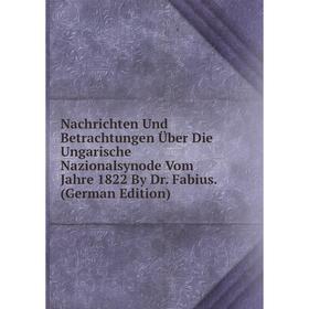 

Книга Nachrichten Und Betrachtungen Über Die Ungarische Nazionalsynode Vom Jahre 1822 By Dr Fabius