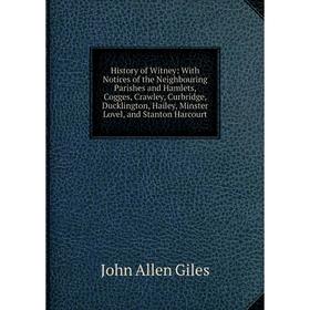 

Книга History of Witney: With Notices of the Neighbouring Parishes and Hamlets, Cogges, Crawley, Curbridge, Ducklington, Hailey, Minster Lovel, and St