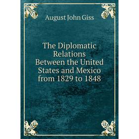

Книга The Diplomatic Relations Between the United States and Mexico from 1829 to 1848