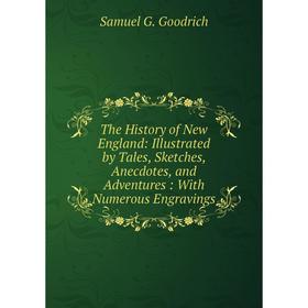 

Книга The History of New England: Illustrated by Tales, Sketches, Anecdotes, and Adventures: With Numerous Engravings