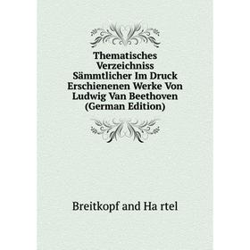 

Книга Thematisches Verzeichniss Sämmtlicher Im Druck Erschienenen Werke Von Ludwig Van Beethoven (German Edition)