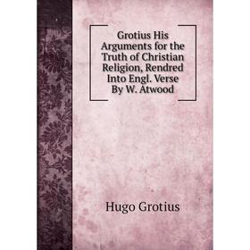 

Книга Grotius His Arguments for the Truth of Christian Religion, Rendred Into Engl. Verse By W. Atwood