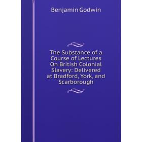 

Книга The Substance of a Course of Lectures On British Colonial Slavery: Delivered at Bradford, York, and Scarborough