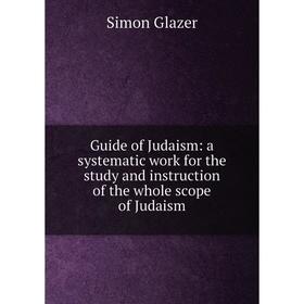 

Книга Guide of Judaism: a systematic work for the study and instruction of the whole scope of Judaism