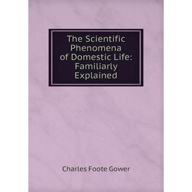 

Книга The Scientific Phenomena of Domestic Life: Familiarly Explained