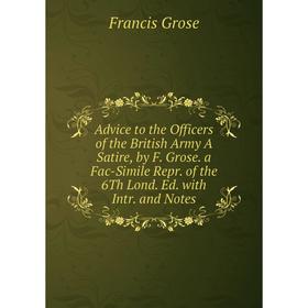 

Книга Advice to the Officers of the British Army A Satire, by F. Grose. a Fac-Simile Repr. of the 6Th Lond. Ed. with Intr. and Notes