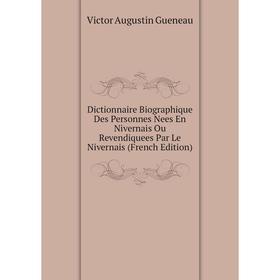 

Книга Dictionnaire Biographique Des Personnes Nees En Nivernais Ou Revendiquees Par Le Nivernais (French Edition)