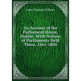 

Книга An Account of the Parliament House, Dublin: With Notices of Parliaments Held There, 1661-1800