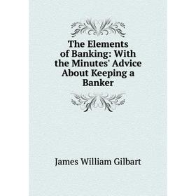 

Книга The Elements of Banking: With the Minutes' Advice About Keeping a Banker