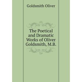 

Книга The Poetical and Dramatic Works of Oliver Goldsmith, M.B