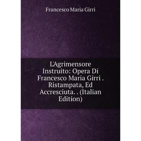 

Книга L'Agrimensore Instruito: Opera Di Francesco Maria Girri Ristampata, Ed Accresciuta