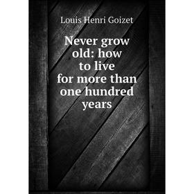 

Книга Never grow old: how to live for more than one hundred years