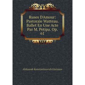 

Книга Ruses D'Amour: Pastorale Watteau. Ballet En Une Acte Par M. Petipa. Op. 61