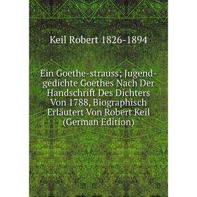 

Книга Ein Goethe-strauss; Jugend-gedichte Goethes Nach Der Handschrift Des Dichters Von 1788, Biographisch Erläutert Von Robert Keil (German Edition)