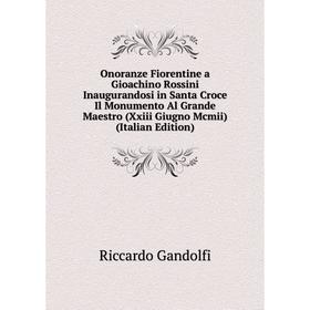 

Книга Onoranze Fiorentine a Gioachino Rossini Inaugurandosi in Santa Croce Il Monumento Al Grande Maestro (Xxiii Giugno Mcmii)