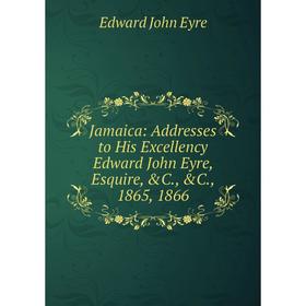

Книга Jamaica: Addresses to His Excellency Edward John Eyre, Esquire, &C., &C., 1865, 1866