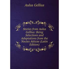 

Книга Stories from Aulus Gellius: Being Selections and Adaptations from the Noctes Atticae (Latin Edition)