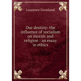 

Книга Our destiny: the influence of socialism on morals and religion: an essay in ethics