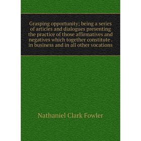 

Книга Grasping opportunity; being a series of articles and dialogues presenting the practice of those affirmatives and negatives which together consti