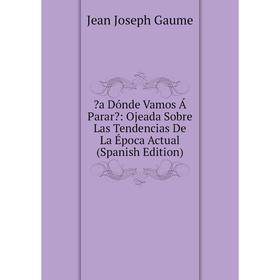 

Книга a Dónde Vamos Á Parar: Ojeada Sobre Las Tendencias De La Época Actual (Spanish Edition)