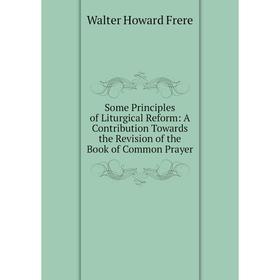 

Книга Some Principles of Liturgical Reform: A Contribution Towards the Revision of the Book of Common Prayer