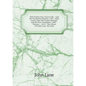 

Книга Tell-Trothes New Yeares Gift.: And the Passionate Morrice. 1593.-John Lane's Tom Tell-Troths Message, and His Pens Complaint. 1600.-Thomas. 1631