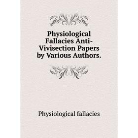 

Книга Physiological Fallacies Anti-Vivisection Papers by Various Authors