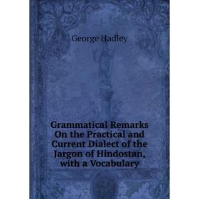 

Книга Grammatical Remarks On the Practical and Current Dialect of the Jargon of Hindostan, with a Vocabulary
