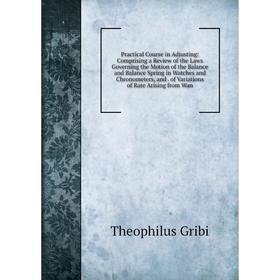 

Книга Practical Course in Adjusting: Comprising a Review of the Laws Governing the Motion of the Balance and Balance Spring in Watches and Chronometer