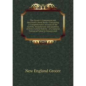 

Книга The Grocer's Companion and Merchant's Hand-Book: Containing a Comprehensive Account of the Growth, Manufacture and Qualities of Every Article So