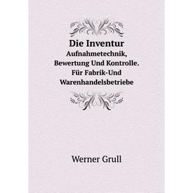 

Книга Die Inventur. Aufnahmetechnik, Bewertung Und Kontrolle. Für Fabrik-Und Warenhandelsbetriebe