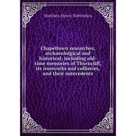 

Книга Chapeltown researches, archaeololgical and historical; including old-time memories of Thorncliff, its ironworks and collieries, and their antece