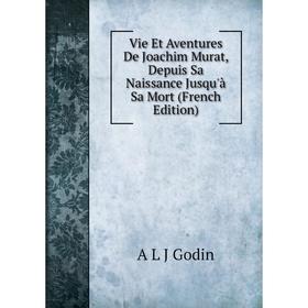 

Книга Vie Et Aventures De Joachim Murat, Depuis Sa Naissance Jusqu'à Sa Mort (French Edition)