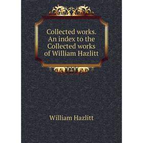 

Книга Collected works. An index to the Collected works of William Hazlitt