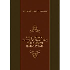 

Книга Congressional currency; an outline of the federal money system