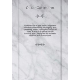 

Книга Gymnastics of the voice: a system of correct breathing in singing and speaking, based upon physiological laws. A practical guide in the training