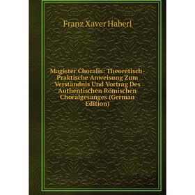 

Книга Magister Choralis: Theoretisch-Praktische Anweisung Zum Verständnis Und Vortrag Des Authentischen Römischen Choralgesanges