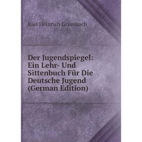 

Книга Der Jugendspiegel: Ein Lehr- Und Sittenbuch Für Die Deutsche Jugend (German Edition)