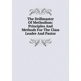 

Книга The Drillmaster Of Methodism: Principles And Methods For The Class Leader And Pastor